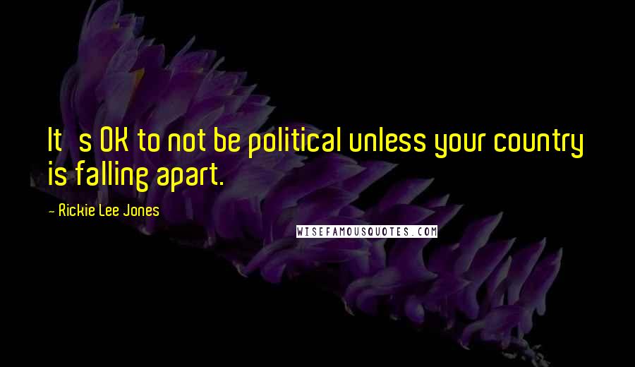 Rickie Lee Jones Quotes: It's OK to not be political unless your country is falling apart.