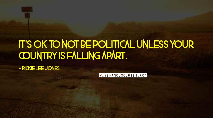 Rickie Lee Jones Quotes: It's OK to not be political unless your country is falling apart.
