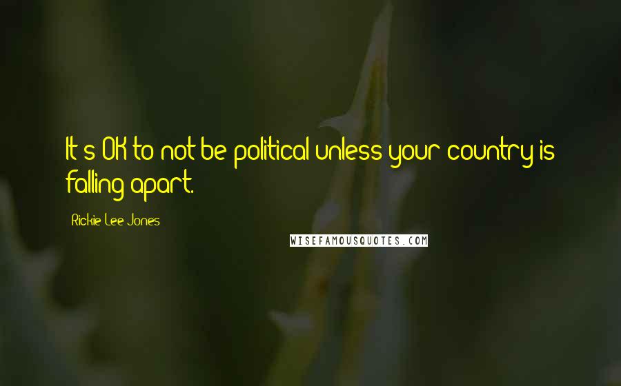 Rickie Lee Jones Quotes: It's OK to not be political unless your country is falling apart.