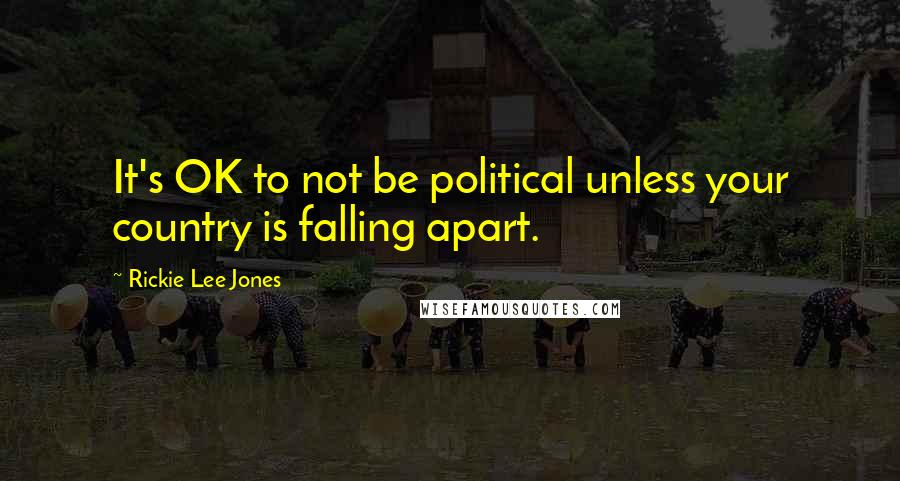 Rickie Lee Jones Quotes: It's OK to not be political unless your country is falling apart.