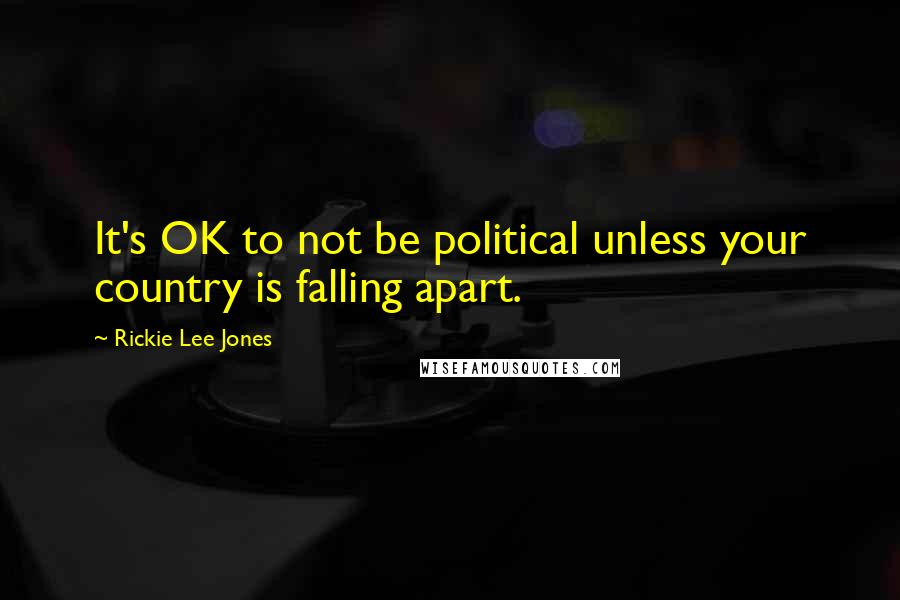 Rickie Lee Jones Quotes: It's OK to not be political unless your country is falling apart.