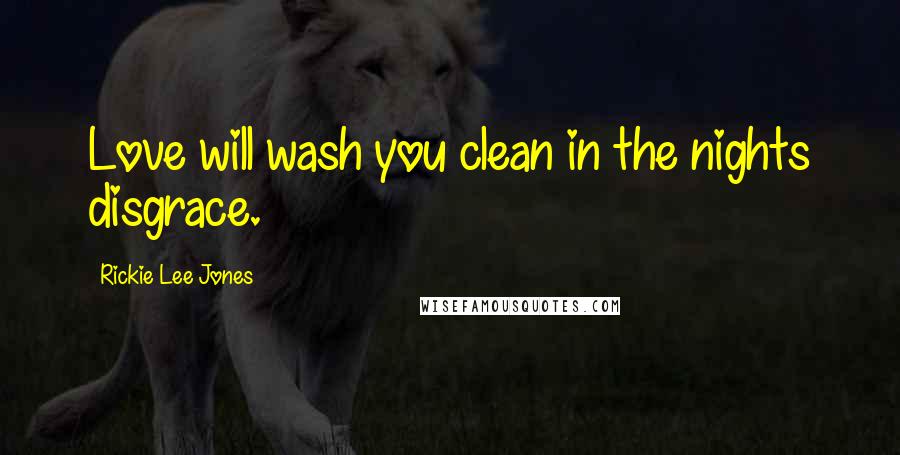 Rickie Lee Jones Quotes: Love will wash you clean in the nights disgrace.