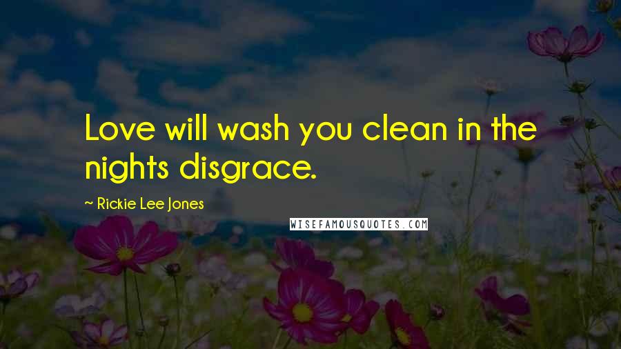 Rickie Lee Jones Quotes: Love will wash you clean in the nights disgrace.
