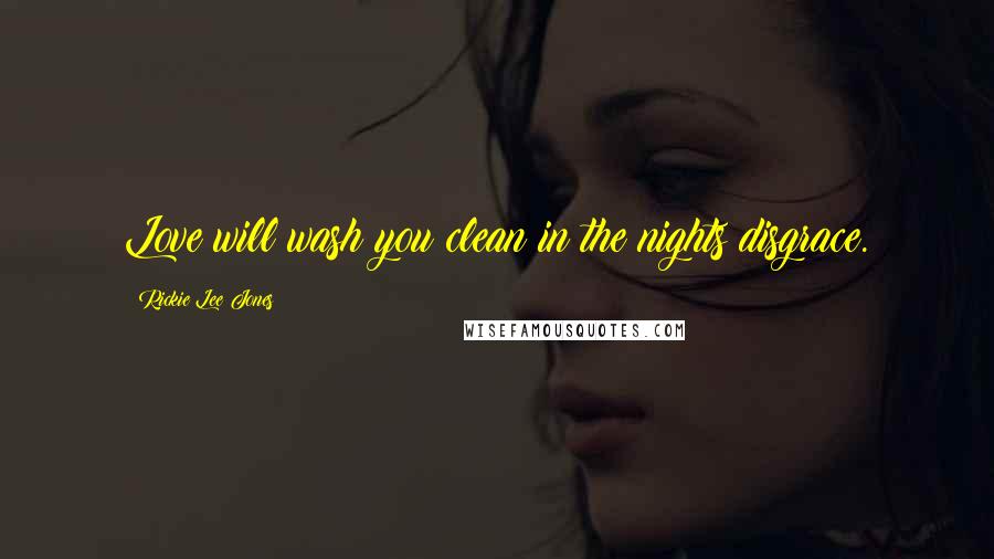 Rickie Lee Jones Quotes: Love will wash you clean in the nights disgrace.
