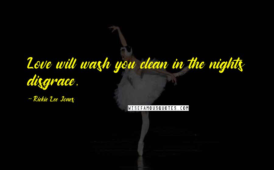 Rickie Lee Jones Quotes: Love will wash you clean in the nights disgrace.