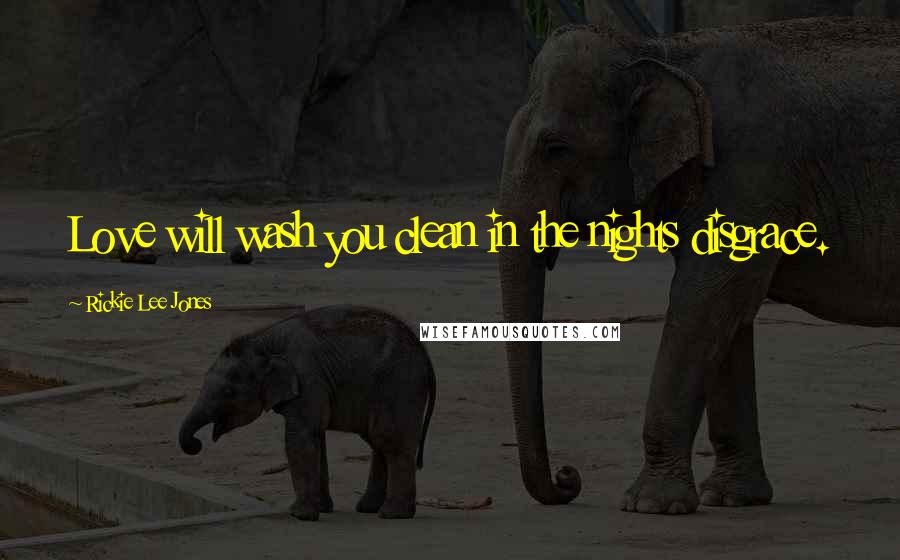 Rickie Lee Jones Quotes: Love will wash you clean in the nights disgrace.