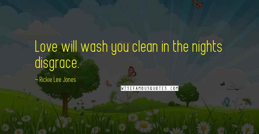 Rickie Lee Jones Quotes: Love will wash you clean in the nights disgrace.