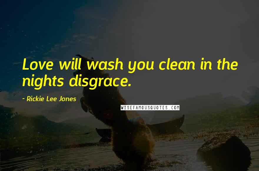 Rickie Lee Jones Quotes: Love will wash you clean in the nights disgrace.