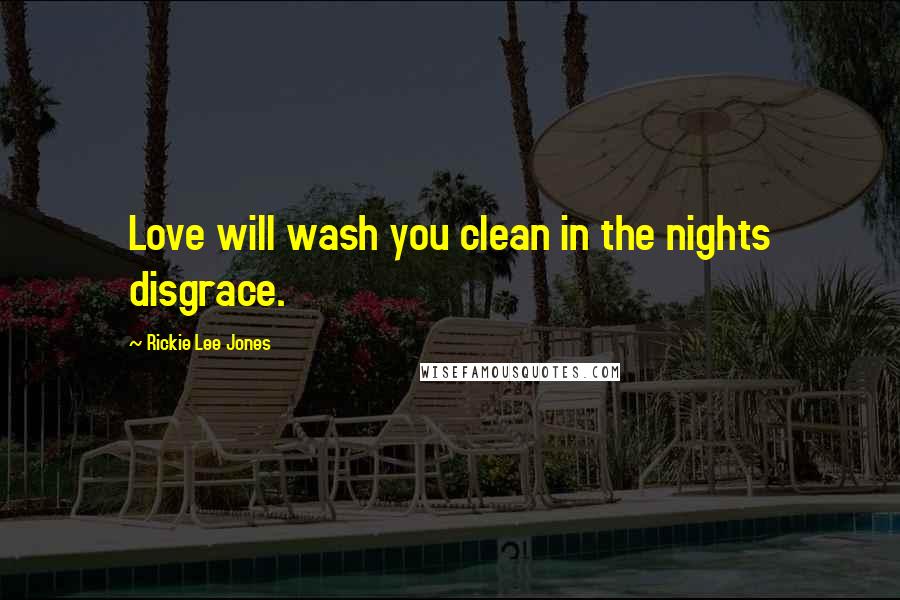 Rickie Lee Jones Quotes: Love will wash you clean in the nights disgrace.