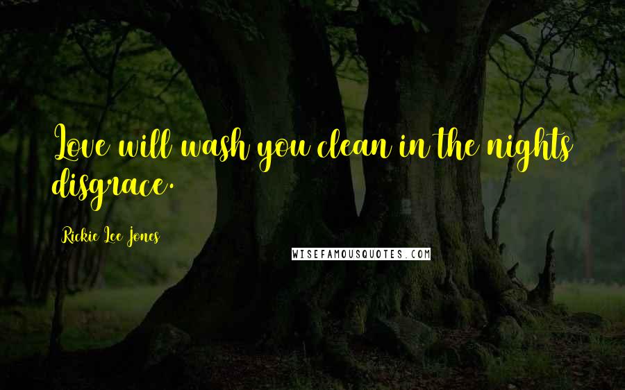 Rickie Lee Jones Quotes: Love will wash you clean in the nights disgrace.