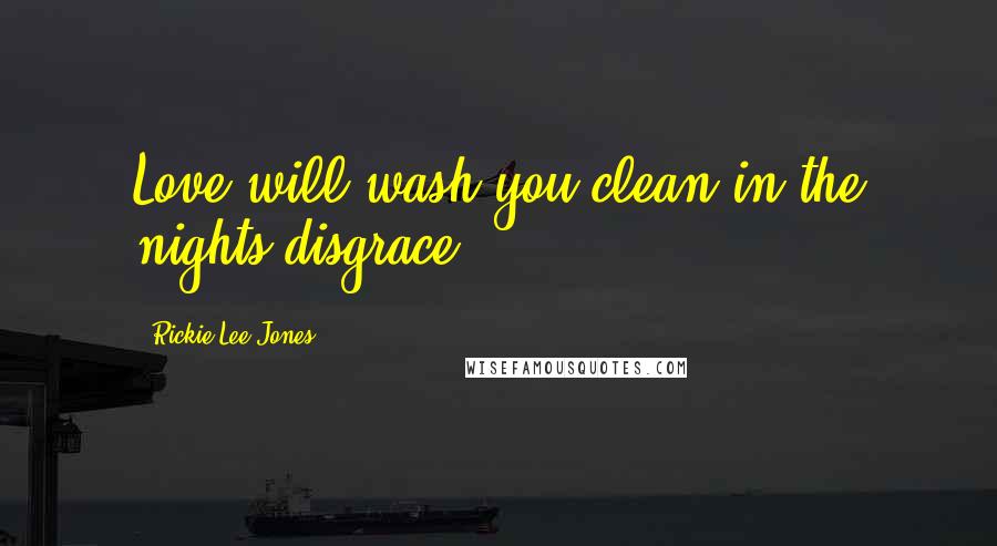 Rickie Lee Jones Quotes: Love will wash you clean in the nights disgrace.