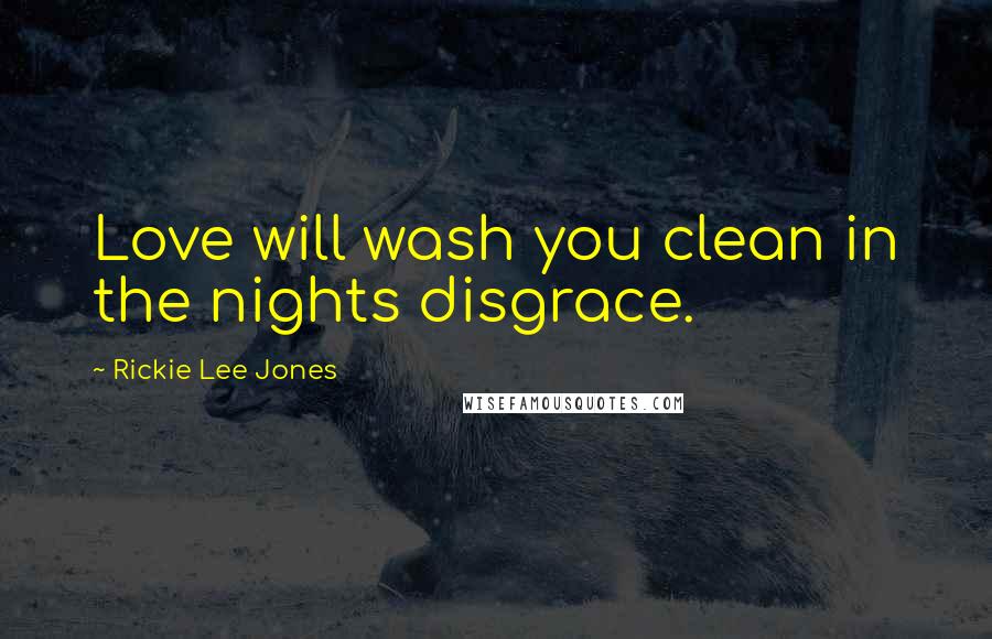 Rickie Lee Jones Quotes: Love will wash you clean in the nights disgrace.