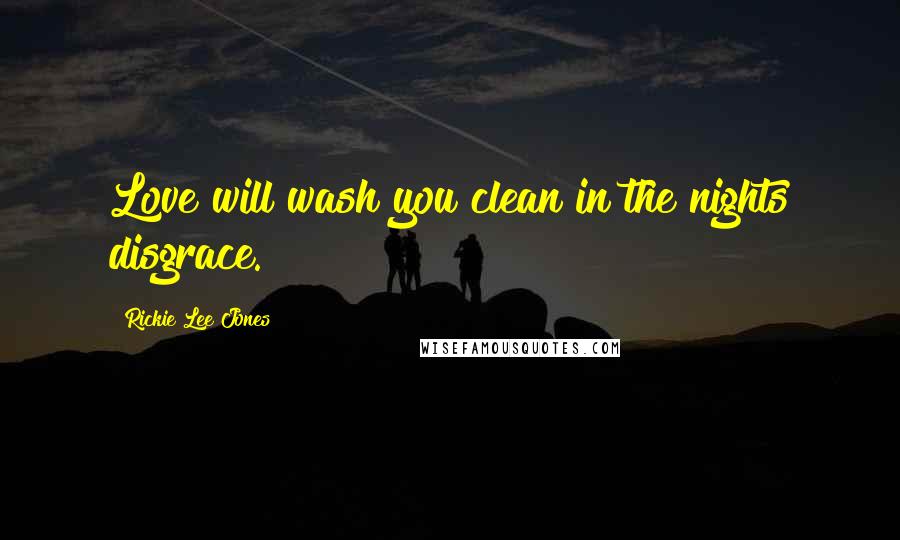 Rickie Lee Jones Quotes: Love will wash you clean in the nights disgrace.