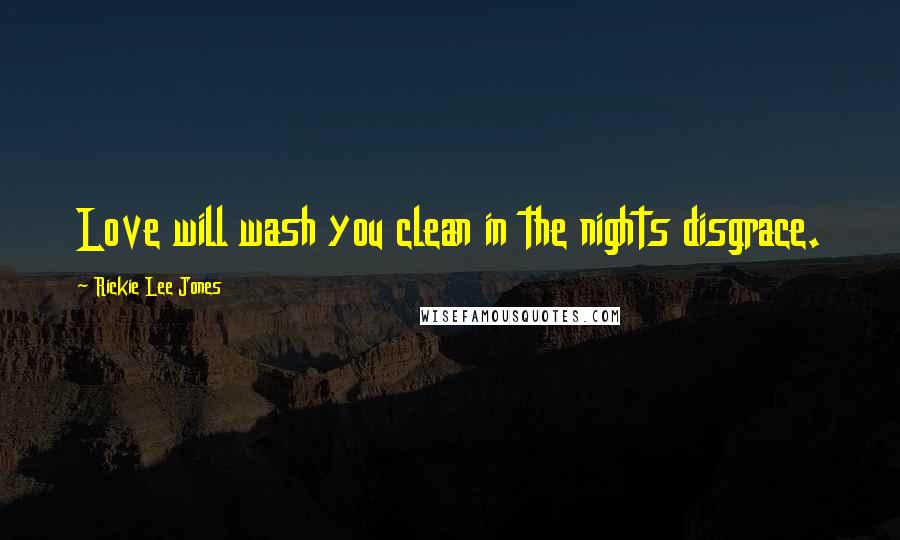 Rickie Lee Jones Quotes: Love will wash you clean in the nights disgrace.