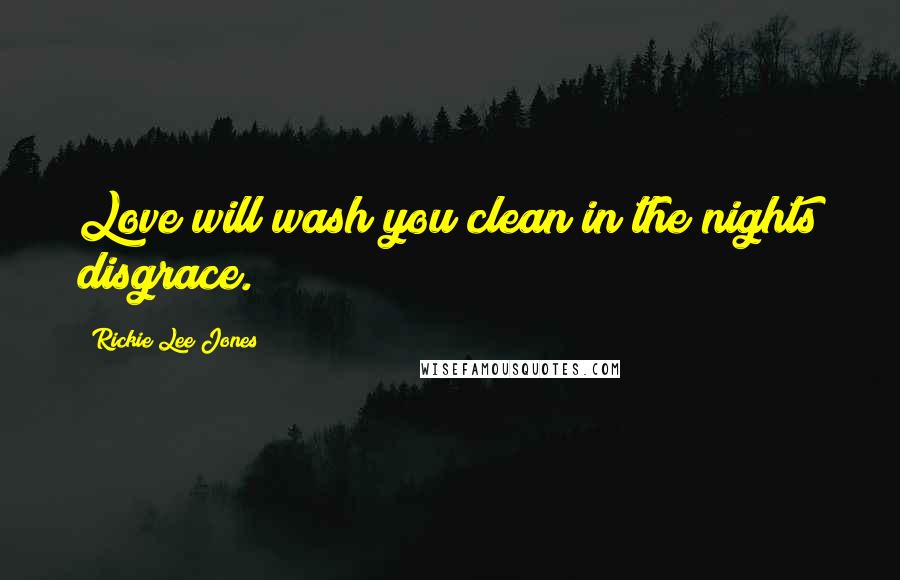 Rickie Lee Jones Quotes: Love will wash you clean in the nights disgrace.