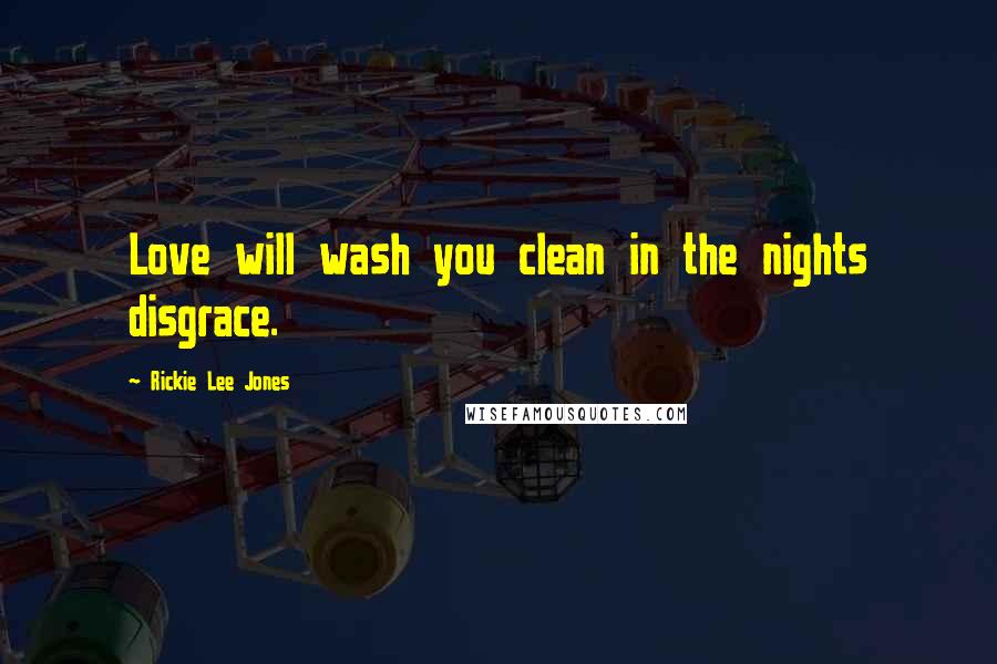 Rickie Lee Jones Quotes: Love will wash you clean in the nights disgrace.