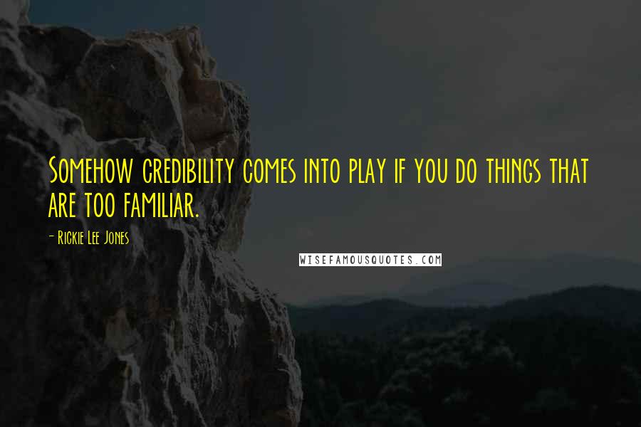 Rickie Lee Jones Quotes: Somehow credibility comes into play if you do things that are too familiar.