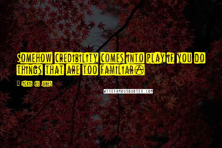 Rickie Lee Jones Quotes: Somehow credibility comes into play if you do things that are too familiar.