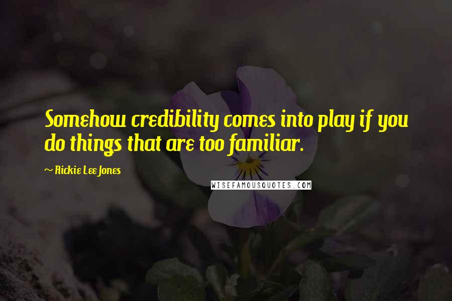 Rickie Lee Jones Quotes: Somehow credibility comes into play if you do things that are too familiar.