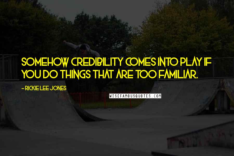 Rickie Lee Jones Quotes: Somehow credibility comes into play if you do things that are too familiar.