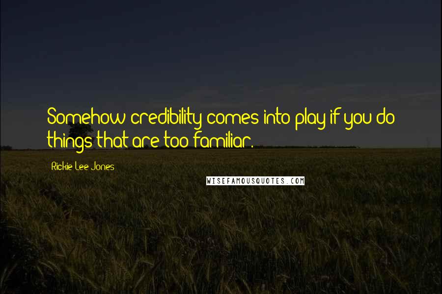 Rickie Lee Jones Quotes: Somehow credibility comes into play if you do things that are too familiar.