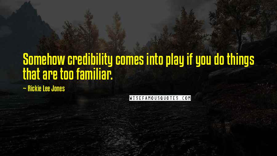 Rickie Lee Jones Quotes: Somehow credibility comes into play if you do things that are too familiar.