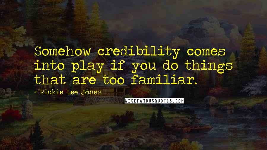 Rickie Lee Jones Quotes: Somehow credibility comes into play if you do things that are too familiar.