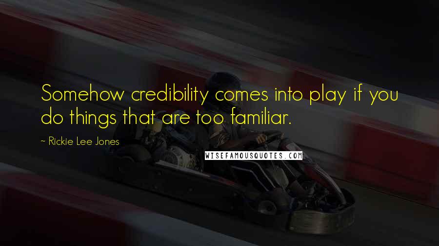 Rickie Lee Jones Quotes: Somehow credibility comes into play if you do things that are too familiar.