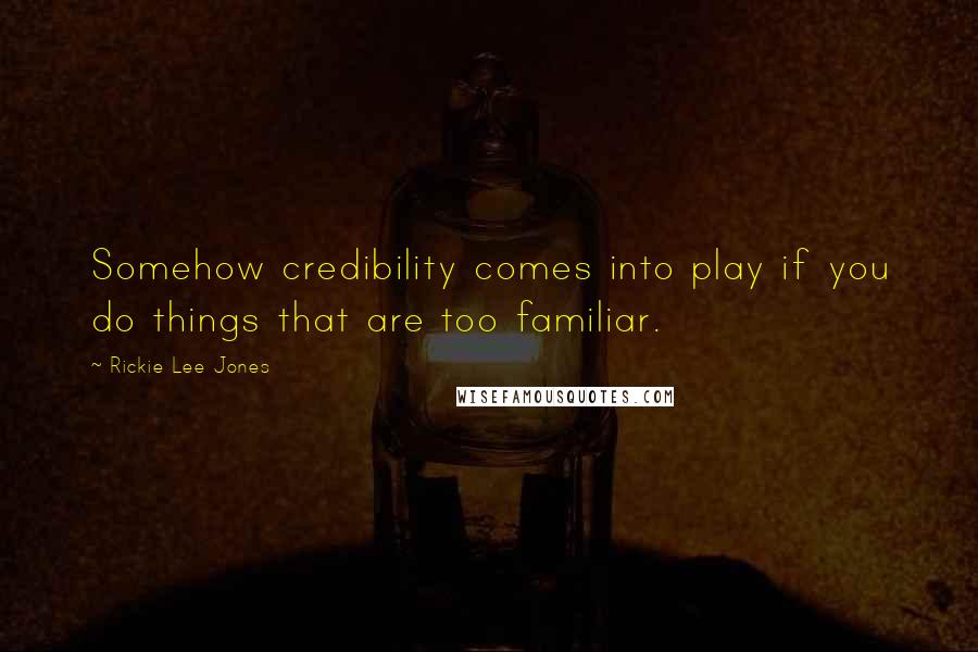 Rickie Lee Jones Quotes: Somehow credibility comes into play if you do things that are too familiar.
