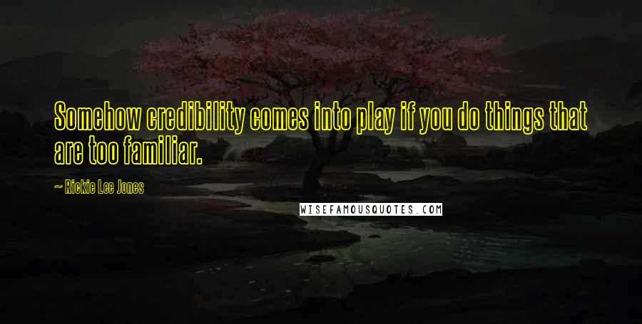 Rickie Lee Jones Quotes: Somehow credibility comes into play if you do things that are too familiar.