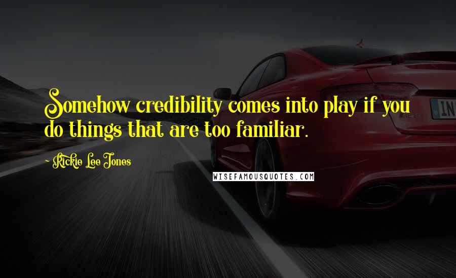 Rickie Lee Jones Quotes: Somehow credibility comes into play if you do things that are too familiar.