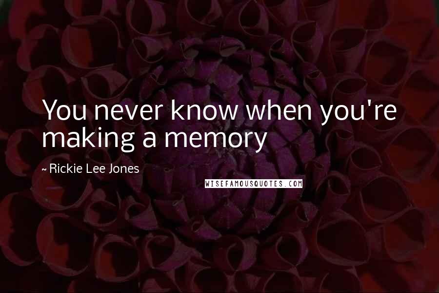 Rickie Lee Jones Quotes: You never know when you're making a memory