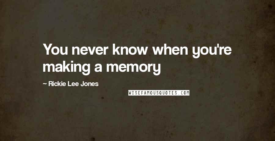 Rickie Lee Jones Quotes: You never know when you're making a memory