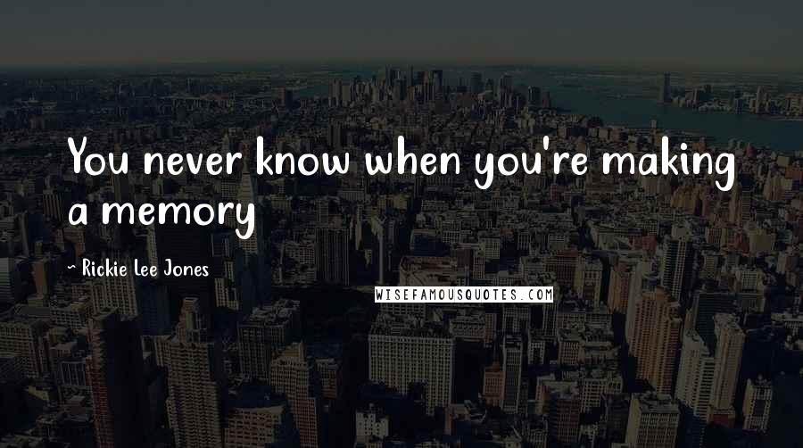 Rickie Lee Jones Quotes: You never know when you're making a memory