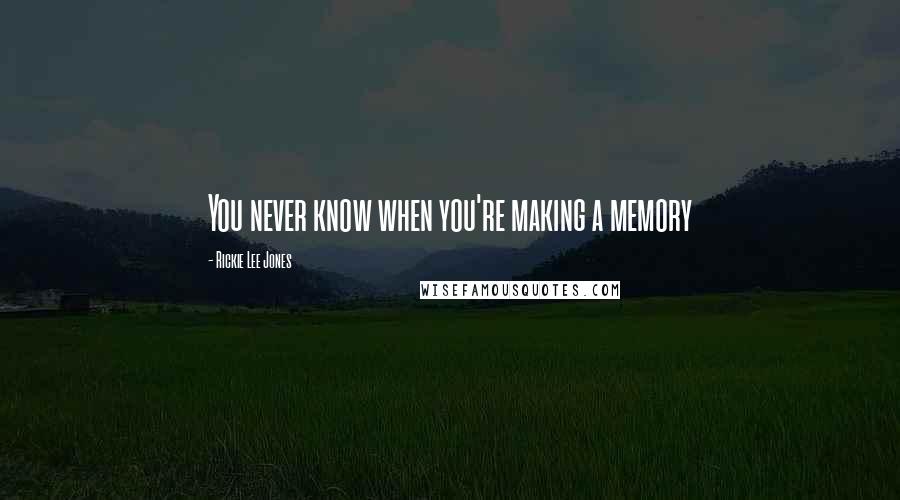 Rickie Lee Jones Quotes: You never know when you're making a memory