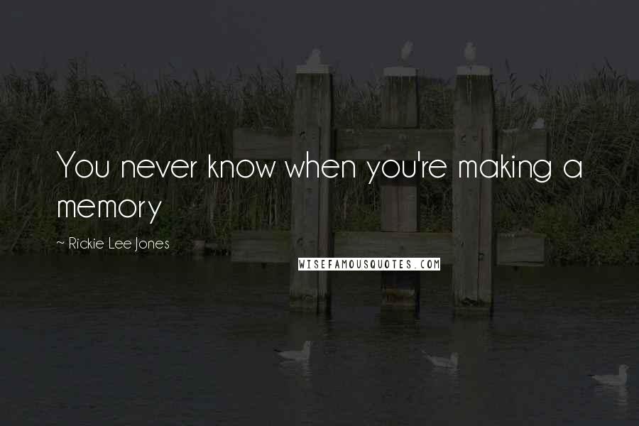 Rickie Lee Jones Quotes: You never know when you're making a memory