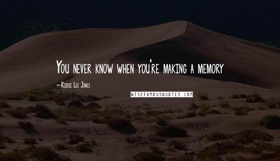 Rickie Lee Jones Quotes: You never know when you're making a memory