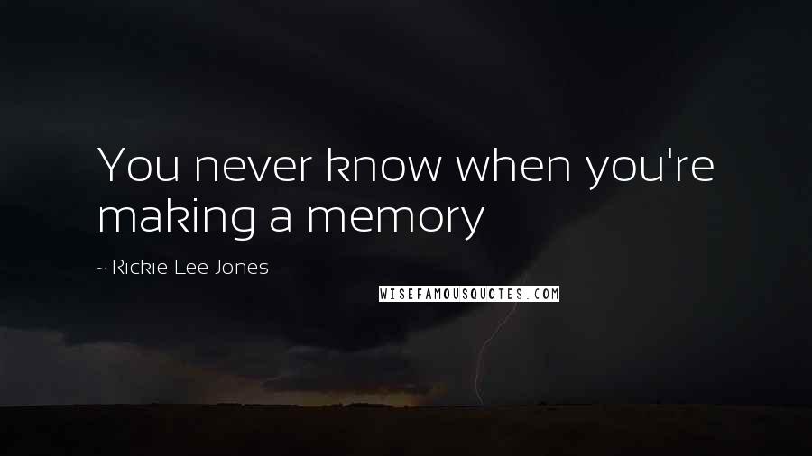 Rickie Lee Jones Quotes: You never know when you're making a memory