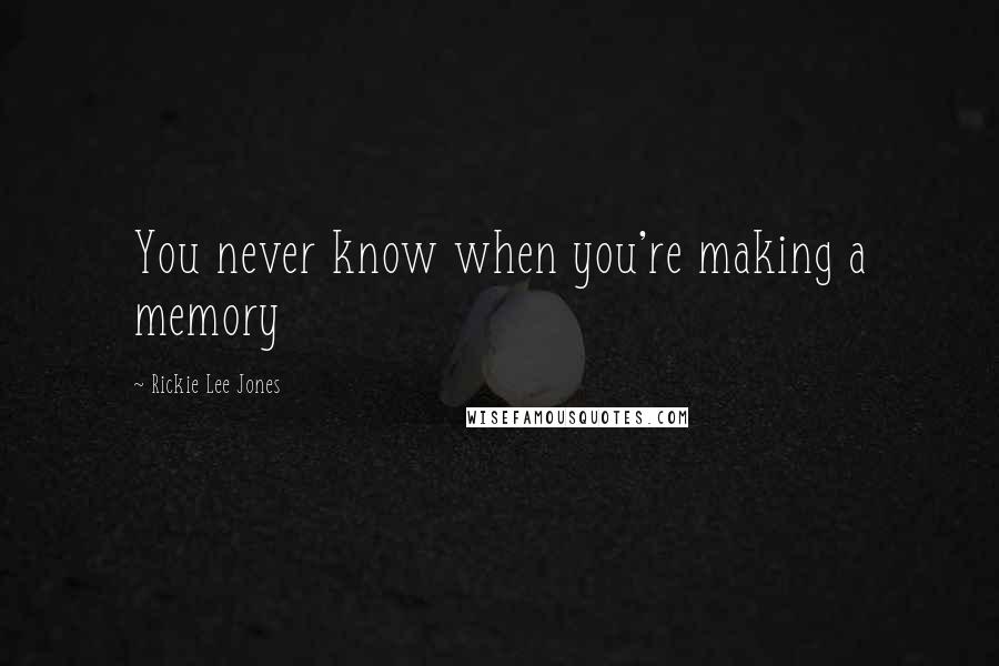 Rickie Lee Jones Quotes: You never know when you're making a memory