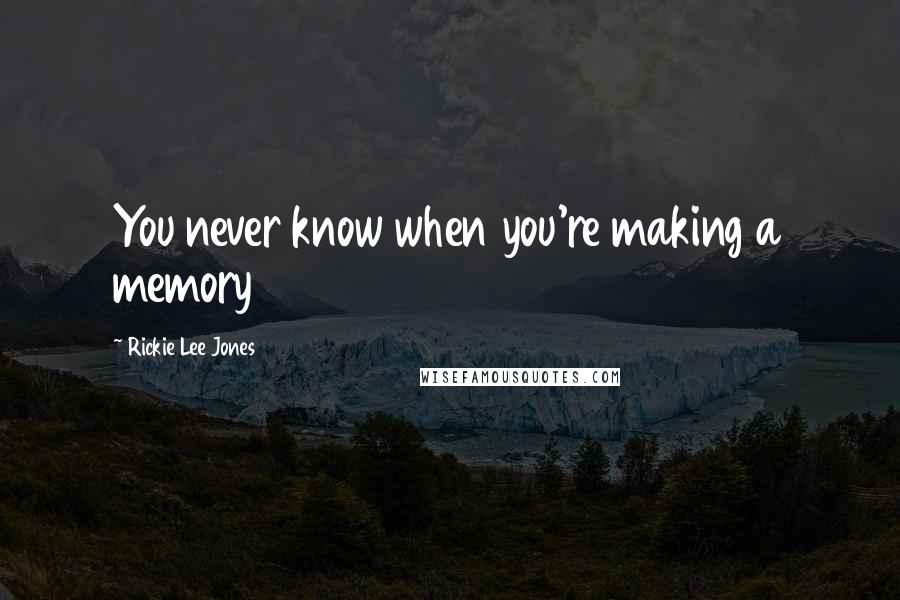 Rickie Lee Jones Quotes: You never know when you're making a memory