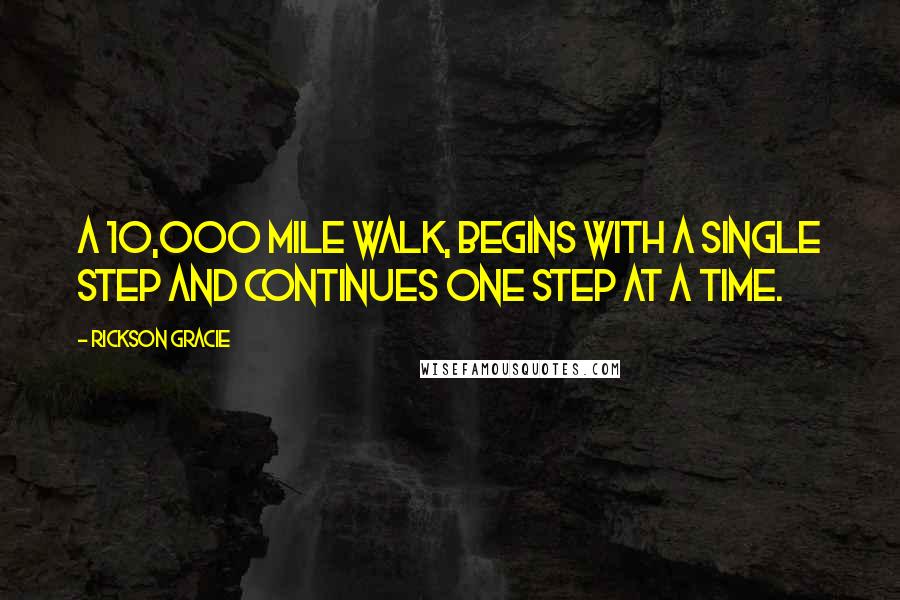 Rickson Gracie Quotes: A 10,000 mile walk, begins with a single step and continues one step at a time.