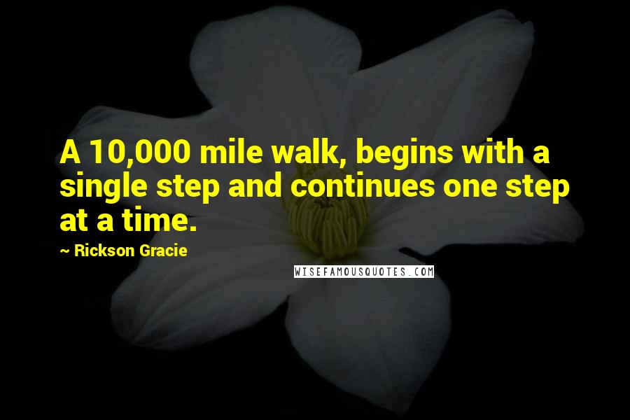 Rickson Gracie Quotes: A 10,000 mile walk, begins with a single step and continues one step at a time.