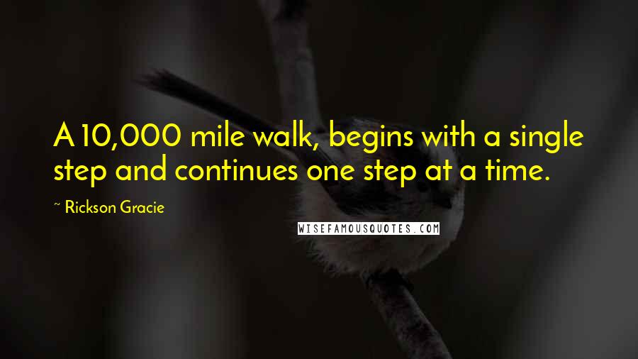 Rickson Gracie Quotes: A 10,000 mile walk, begins with a single step and continues one step at a time.