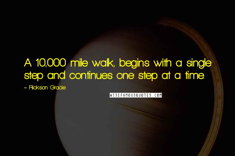 Rickson Gracie Quotes: A 10,000 mile walk, begins with a single step and continues one step at a time.