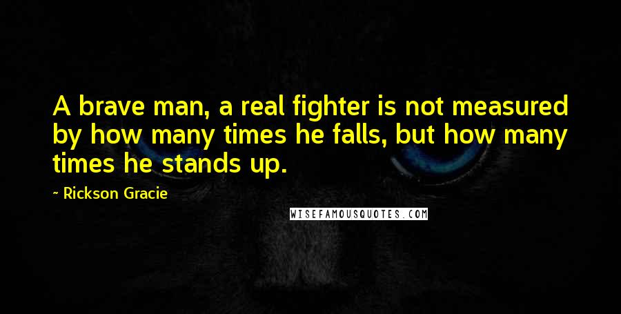 Rickson Gracie Quotes: A brave man, a real fighter is not measured by how many times he falls, but how many times he stands up.