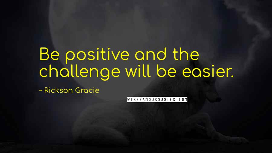 Rickson Gracie Quotes: Be positive and the challenge will be easier.