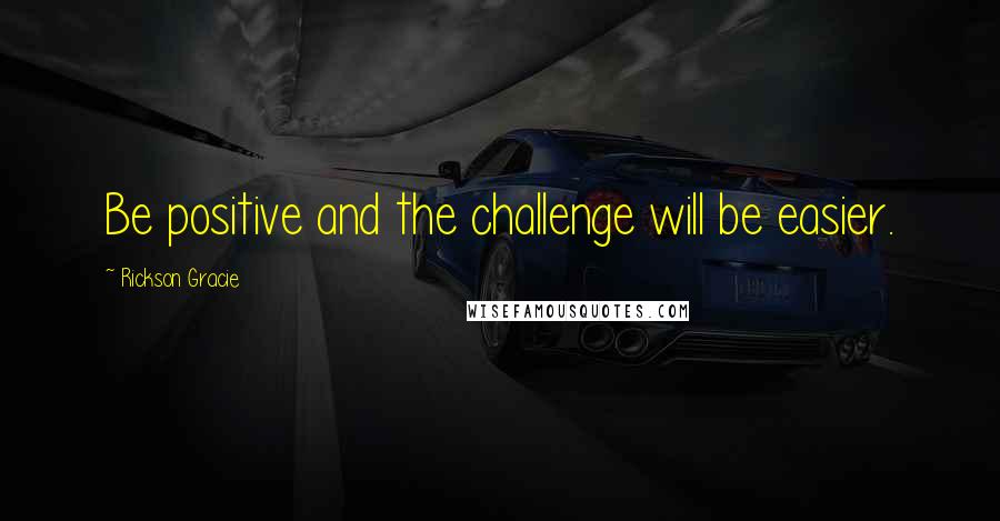 Rickson Gracie Quotes: Be positive and the challenge will be easier.