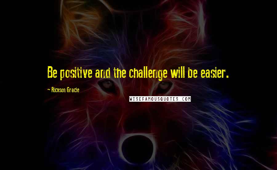 Rickson Gracie Quotes: Be positive and the challenge will be easier.