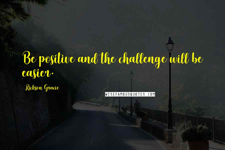 Rickson Gracie Quotes: Be positive and the challenge will be easier.