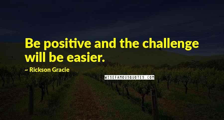 Rickson Gracie Quotes: Be positive and the challenge will be easier.